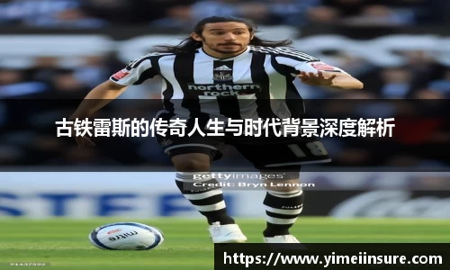 古铁雷斯的传奇人生与时代背景深度解析